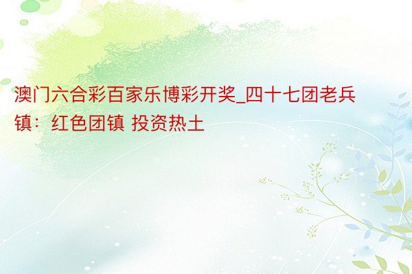 澳门六合彩百家乐博彩开奖_四十七团老兵镇:红色团镇 投资热土