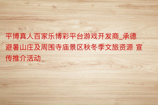 平博真人百家乐博彩平台游戏开发商_承德避暑山庄及周围寺庙景区秋冬季文旅资源 宣传推介活动