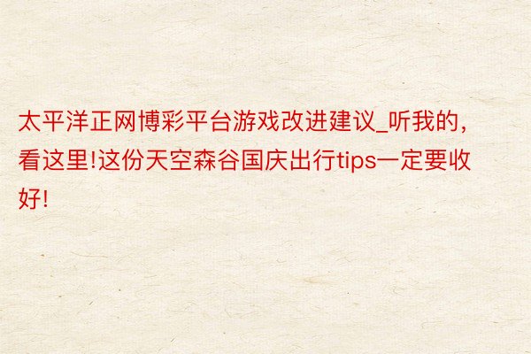 太平洋正网博彩平台游戏改进建议_听我的,看这里!这份天空森谷国庆出行tips一定要收好!