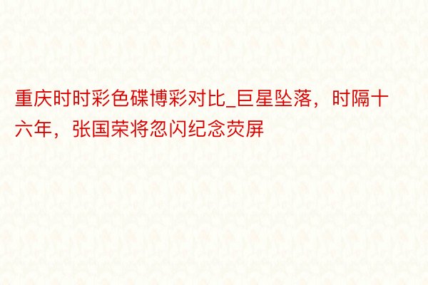 重庆时时彩色碟博彩对比_巨星坠落,时隔十六年,张国荣将忽闪纪念荧屏