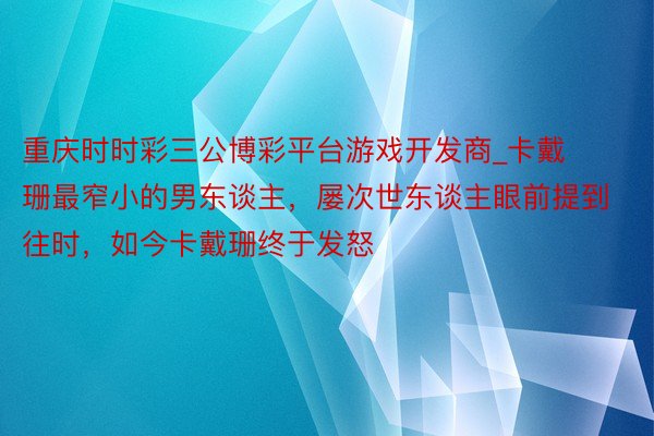 重庆时时彩三公博彩平台游戏开发商_卡戴珊最窄小的男东谈主,屡次世东谈主眼前提到往时,如今卡戴珊终于发怒