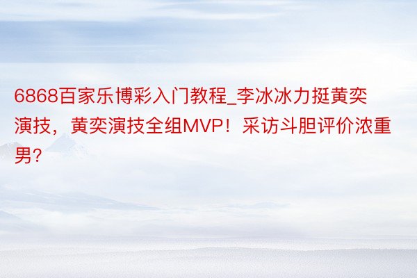 6868百家乐博彩入门教程_李冰冰力挺黄奕演技,黄奕演技全组MVP!采访斗胆评价浓重男?
