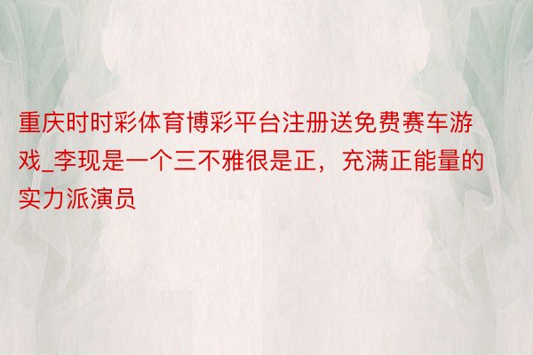 重庆时时彩体育博彩平台注册送免费赛车游戏_李现是一个三不雅很是正,充满正能量的实力派演员