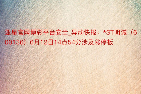 亚星官网博彩平台安全_异动快报:*ST明诚(600136)6月12日14点54分涉及涨停板