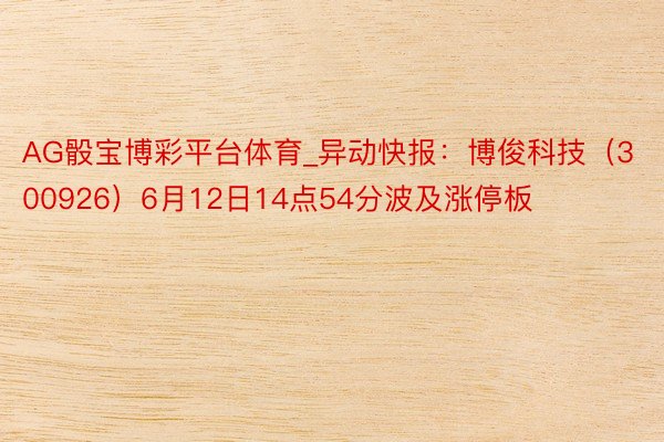 AG骰宝博彩平台体育_异动快报:博俊科技(300926)6月12日14点54分波及涨停板