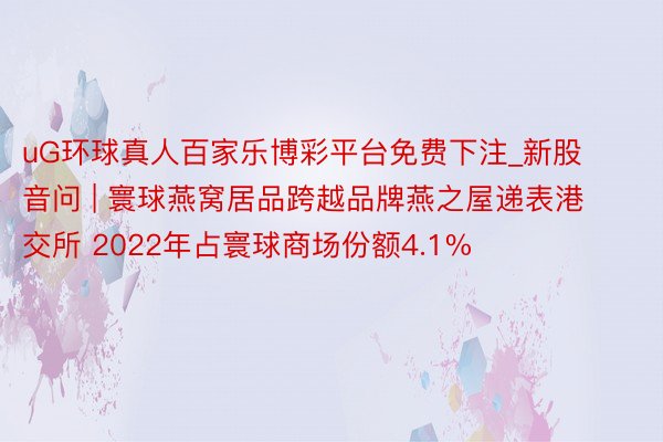 uG环球真人百家乐博彩平台免费下注_新股音问 | 寰球燕窝居品跨越品牌燕之屋递表港交所 2022年占寰球商场份额4.1%