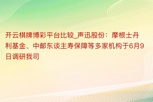 开云棋牌博彩平台比较_声迅股份:摩根士丹利基金、中邮东谈主寿保障等多家机构于6月9日调研我司