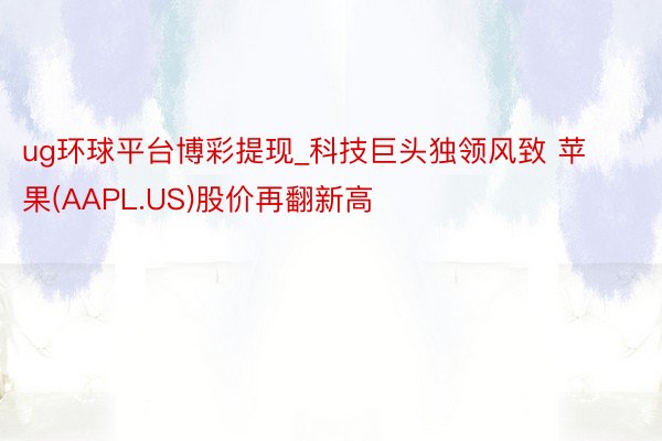 ug环球平台博彩提现_科技巨头独领风致 苹果(AAPL.US)股价再翻新高