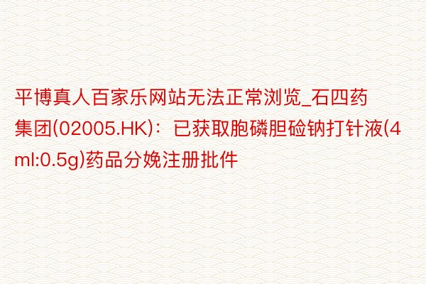 平博真人百家乐网站无法正常浏览_石四药集团(02005.HK):已获取胞磷胆硷钠打针液(4ml:0.5g)药品分娩注册批件