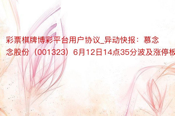 彩票棋牌博彩平台用户协议_异动快报:慕念念股份(001323)6月12日14点35分波及涨停板