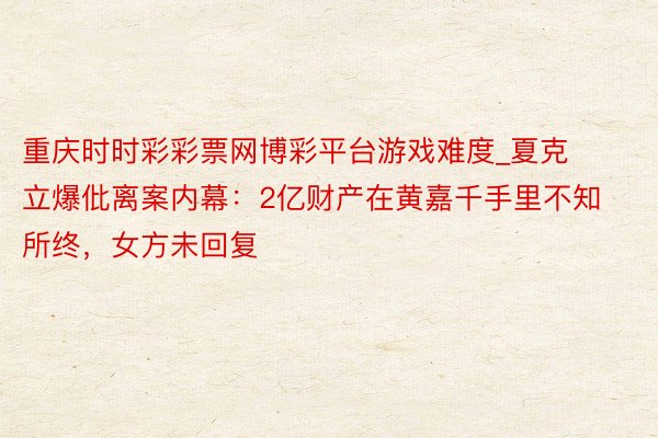 重庆时时彩彩票网博彩平台游戏难度_夏克立爆仳离案内幕:2亿财产在黄嘉千手里不知所终,女方未回复