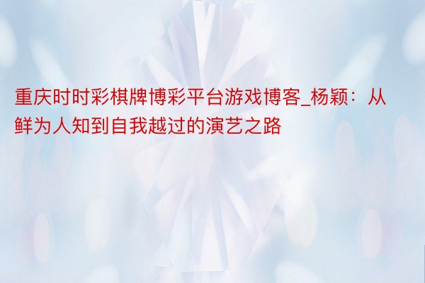 重庆时时彩棋牌博彩平台游戏博客_杨颖:从鲜为人知到自我越过的演艺之路