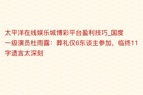 太平洋在线娱乐城博彩平台盈利技巧_国度一级演员杜雨露:葬礼仅6东谈主参加,临终11字遗言太深刻