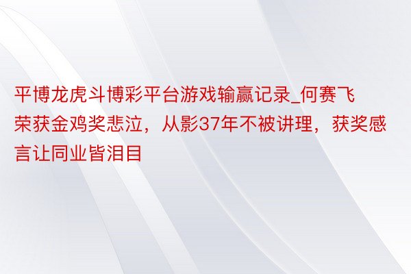 平博龙虎斗博彩平台游戏输赢记录_何赛飞荣获金鸡奖悲泣,从影37年不被讲理,获奖感言让同业皆泪目