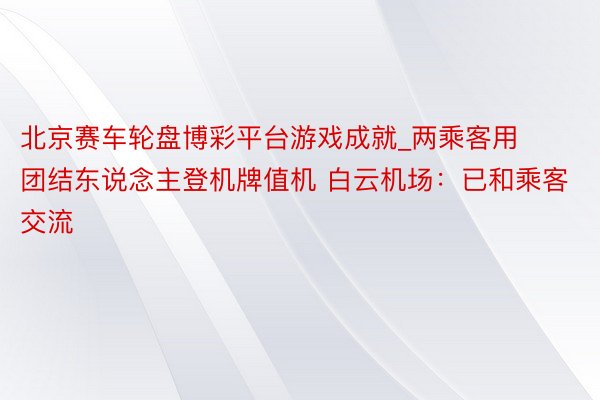 北京赛车轮盘博彩平台游戏成就_两乘客用团结东说念主登机牌值机 白云机场:已和乘客交流