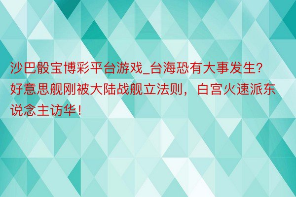 沙巴骰宝博彩平台游戏_台海恐有大事发生? 好意思舰刚被大陆战舰立法则,白宫火速派东说念主访华!