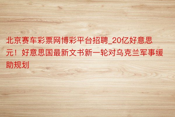 北京赛车彩票网博彩平台招聘_20亿好意思元!好意思国最新文书新一轮对乌克兰军事缓助规划