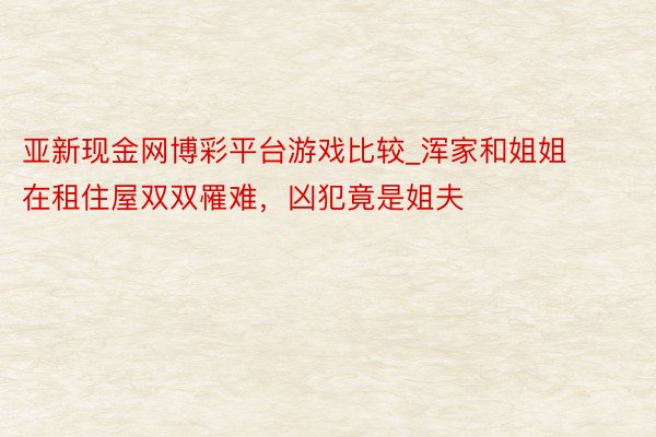 亚新现金网博彩平台游戏比较_浑家和姐姐在租住屋双双罹难,凶犯竟是姐夫