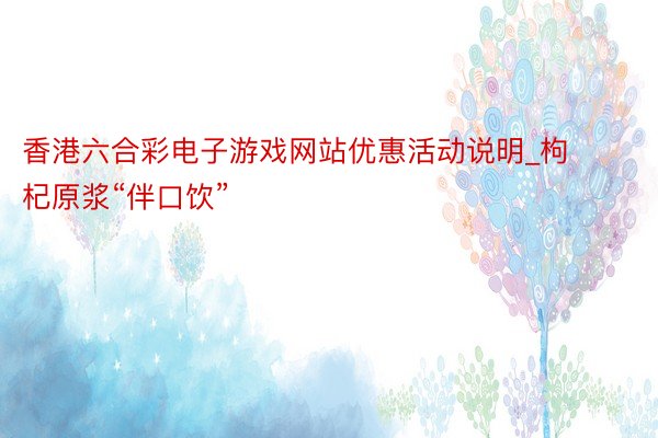 香港六合彩电子游戏网站优惠活动说明_枸杞原浆“伴口饮”