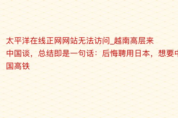 太平洋在线正网网站无法访问_越南高层来中国谈,总结即是一句话:后悔聘用日本,想要中国高铁